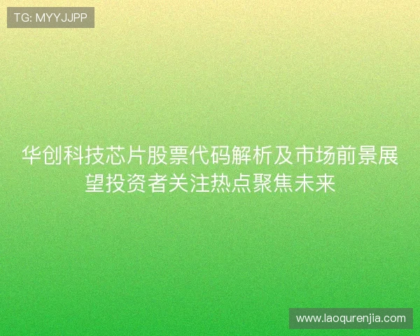 华创科技芯片股票代码解析及市场前景展望投资者关注热点聚焦未来 华创科技芯片股票代码解析及市场前景展望投资者关注热点聚焦未来